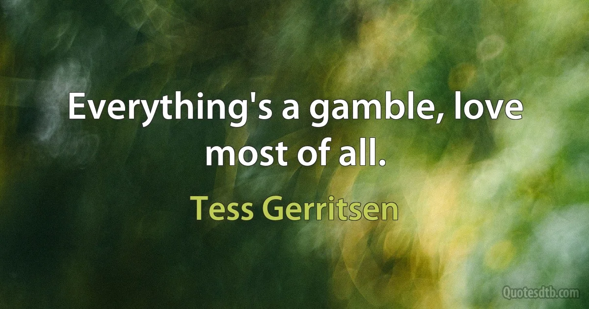 Everything's a gamble, love most of all. (Tess Gerritsen)