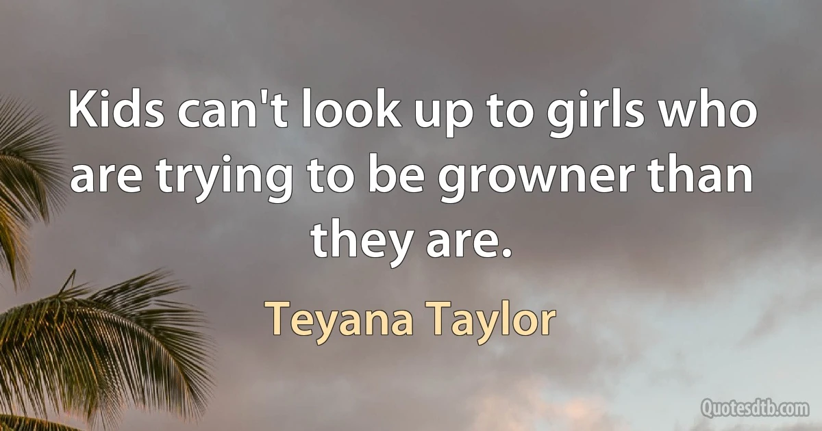 Kids can't look up to girls who are trying to be growner than they are. (Teyana Taylor)