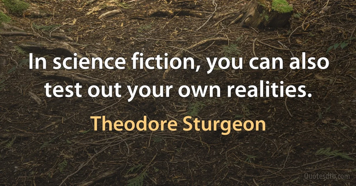 In science fiction, you can also test out your own realities. (Theodore Sturgeon)