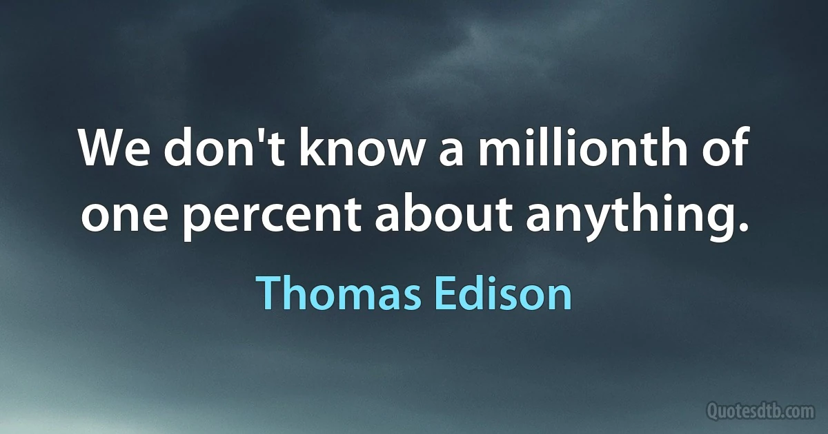 We don't know a millionth of one percent about anything. (Thomas Edison)