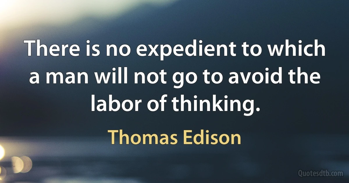 There is no expedient to which a man will not go to avoid the labor of thinking. (Thomas Edison)