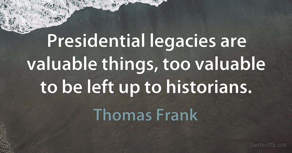 Presidential legacies are valuable things, too valuable to be left up to historians. (Thomas Frank)