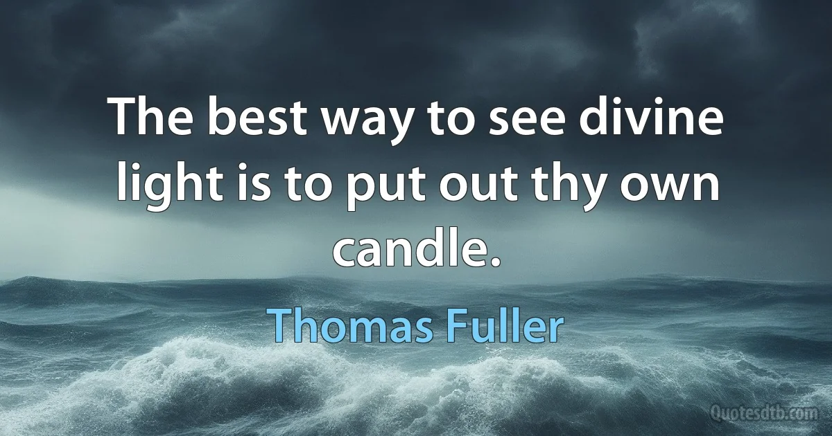 The best way to see divine light is to put out thy own candle. (Thomas Fuller)