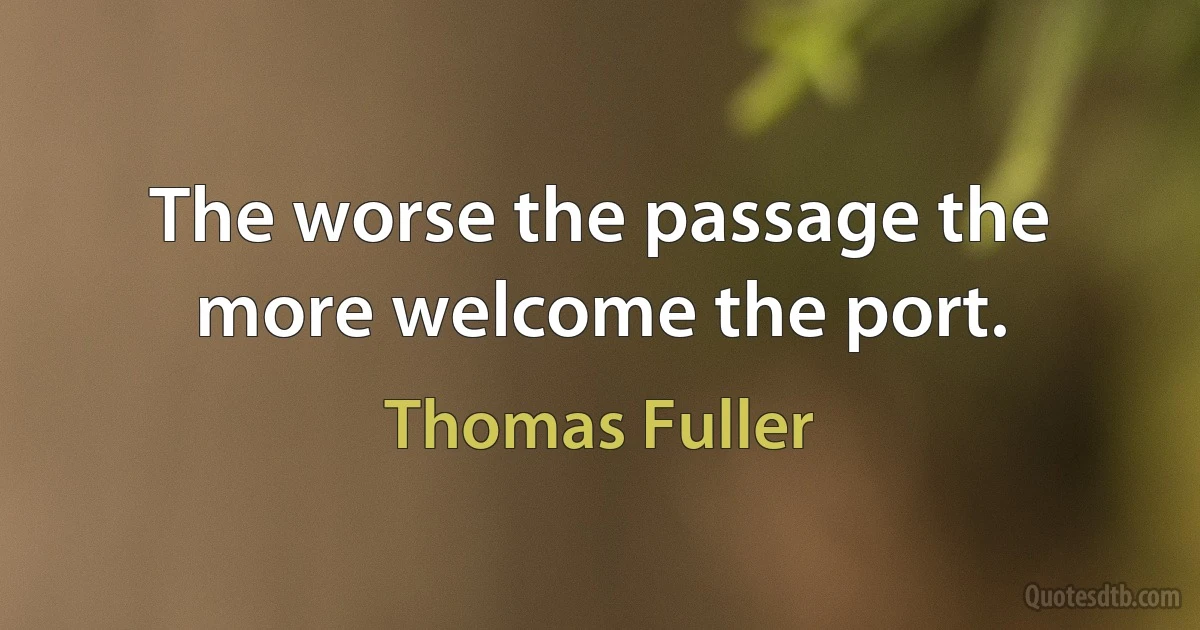 The worse the passage the more welcome the port. (Thomas Fuller)