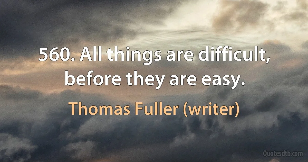 560. All things are difficult, before they are easy. (Thomas Fuller (writer))