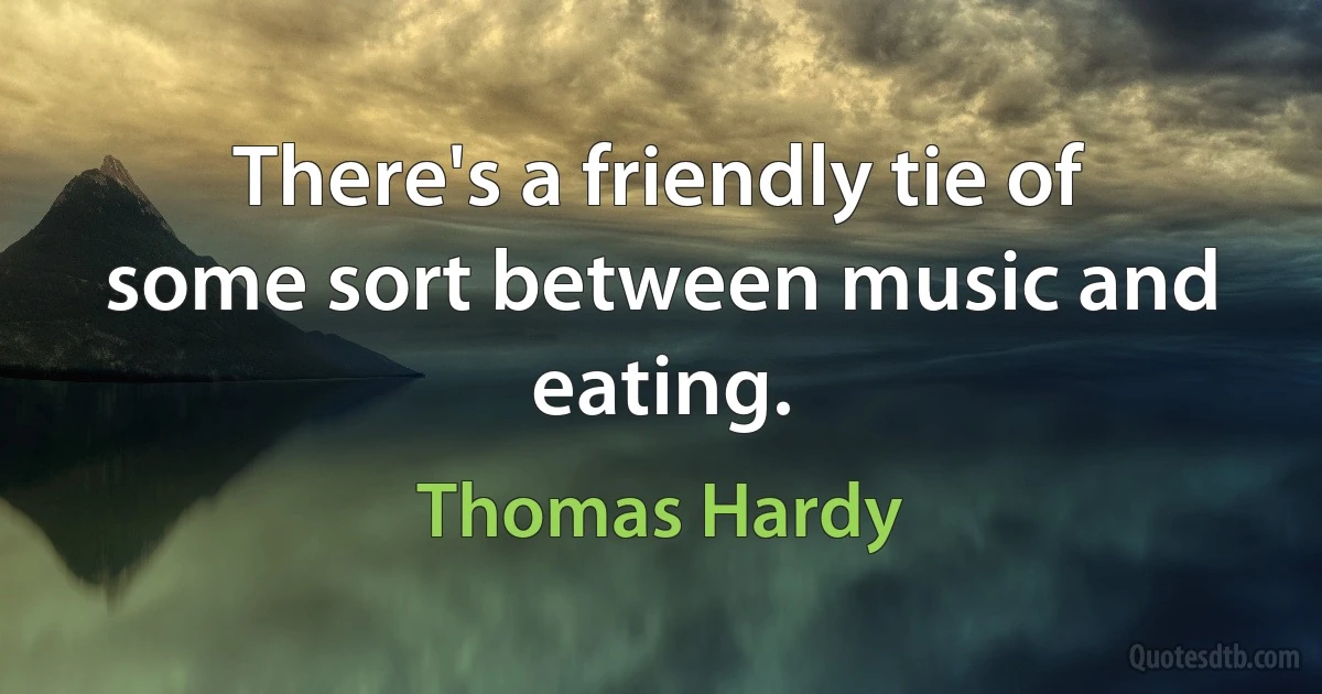 There's a friendly tie of some sort between music and eating. (Thomas Hardy)