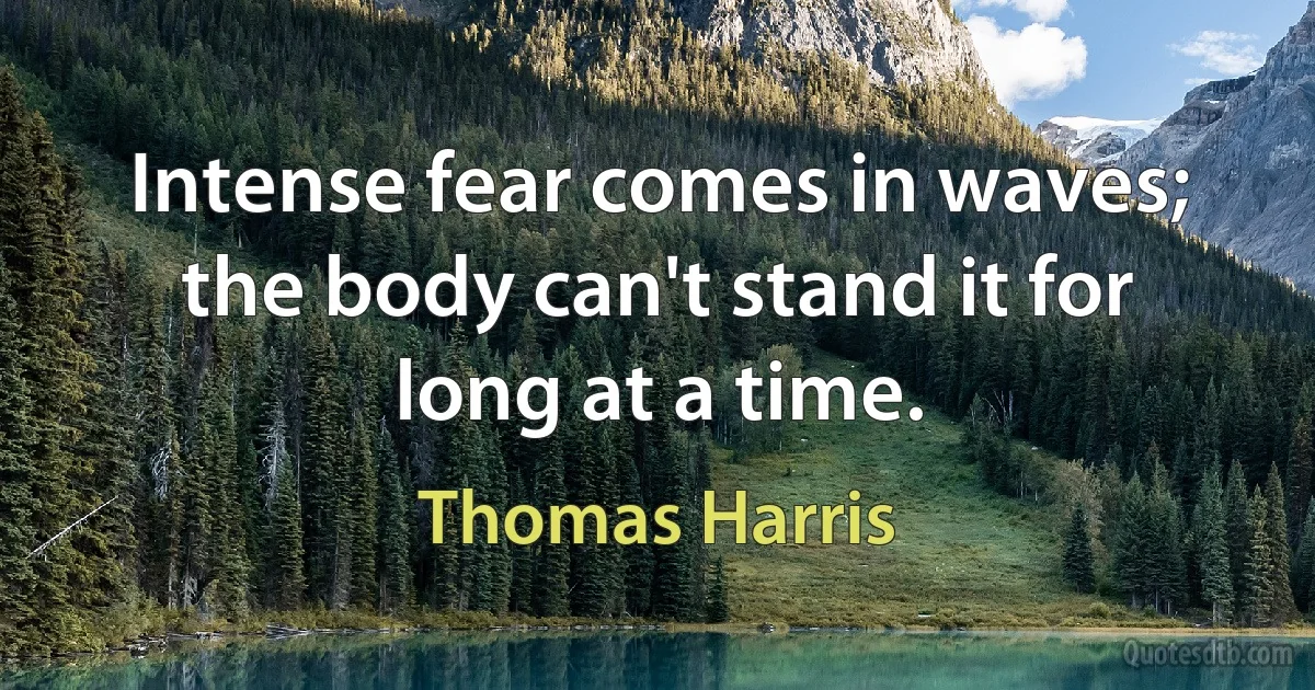 Intense fear comes in waves; the body can't stand it for long at a time. (Thomas Harris)