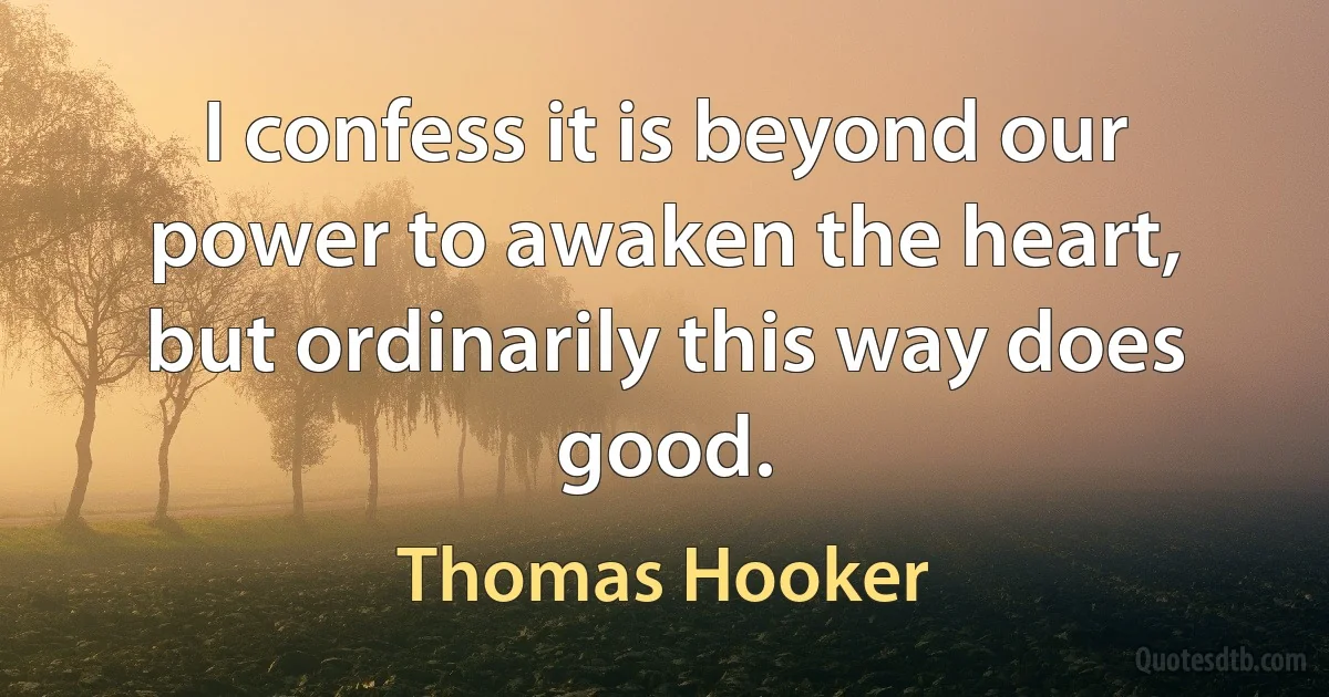 I confess it is beyond our power to awaken the heart, but ordinarily this way does good. (Thomas Hooker)