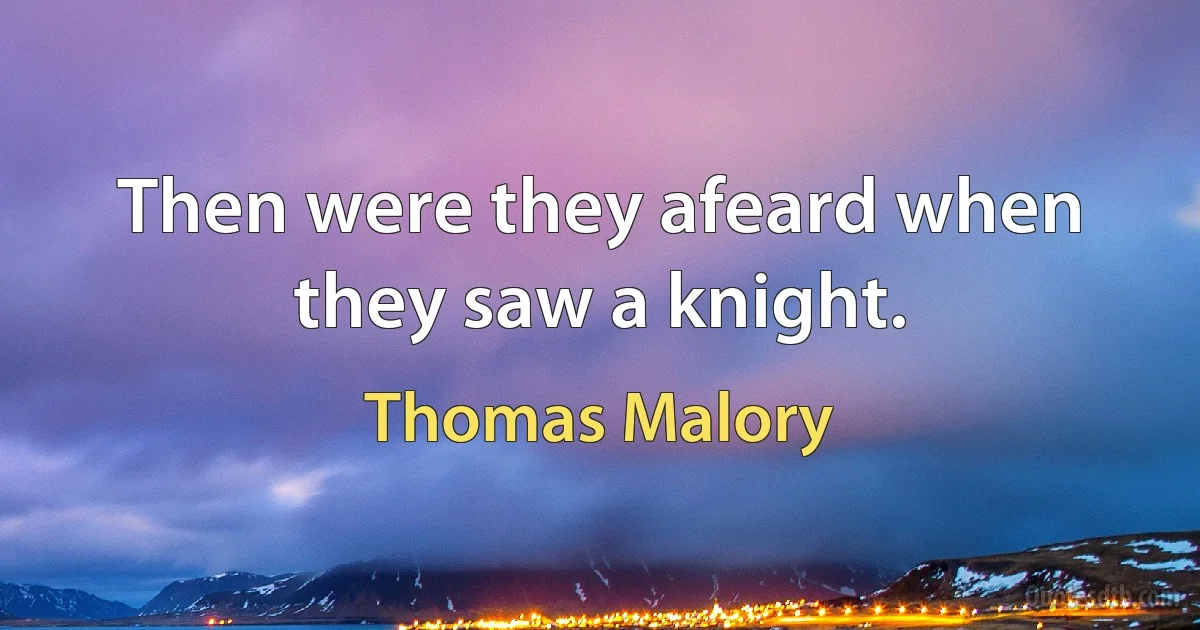 Then were they afeard when they saw a knight. (Thomas Malory)