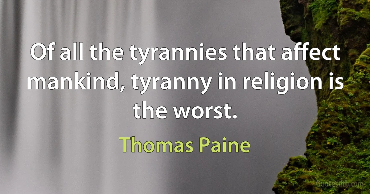 Of all the tyrannies that affect mankind, tyranny in religion is the worst. (Thomas Paine)