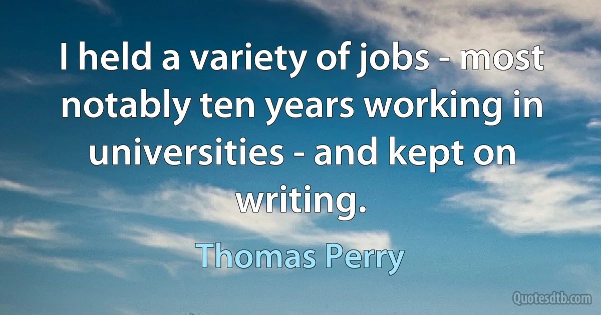 I held a variety of jobs - most notably ten years working in universities - and kept on writing. (Thomas Perry)