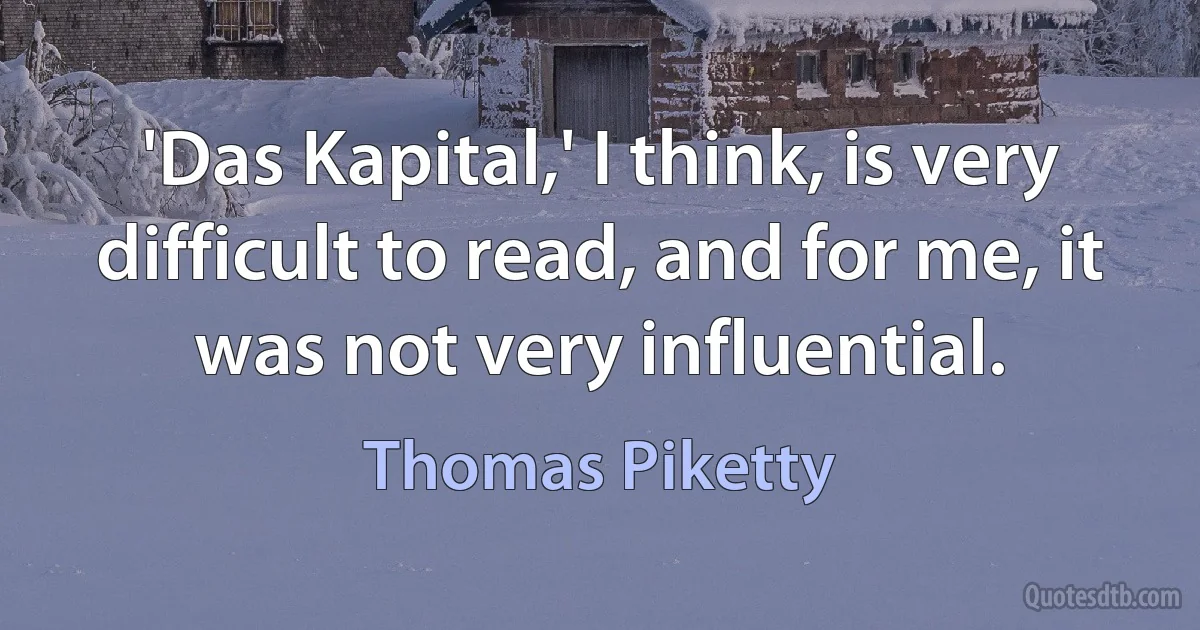 'Das Kapital,' I think, is very difficult to read, and for me, it was not very influential. (Thomas Piketty)