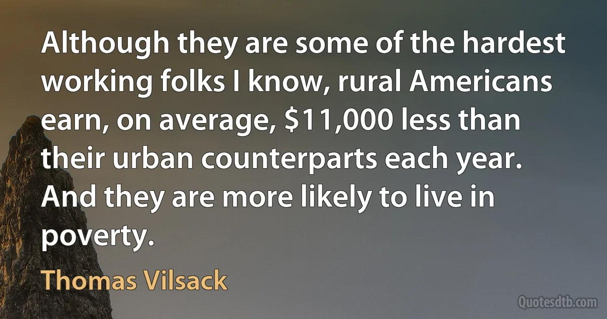 Although they are some of the hardest working folks I know, rural Americans earn, on average, $11,000 less than their urban counterparts each year. And they are more likely to live in poverty. (Thomas Vilsack)