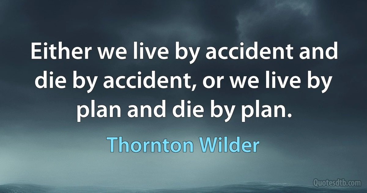 Either we live by accident and die by accident, or we live by plan and die by plan. (Thornton Wilder)