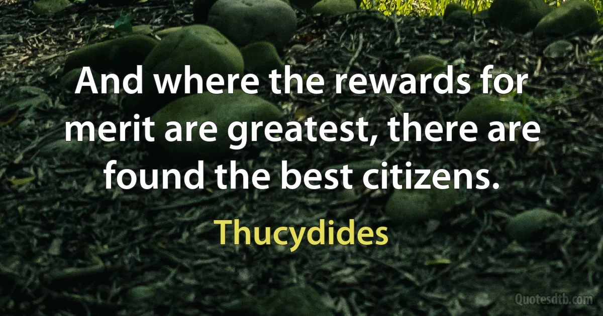 And where the rewards for merit are greatest, there are found the best citizens. (Thucydides)