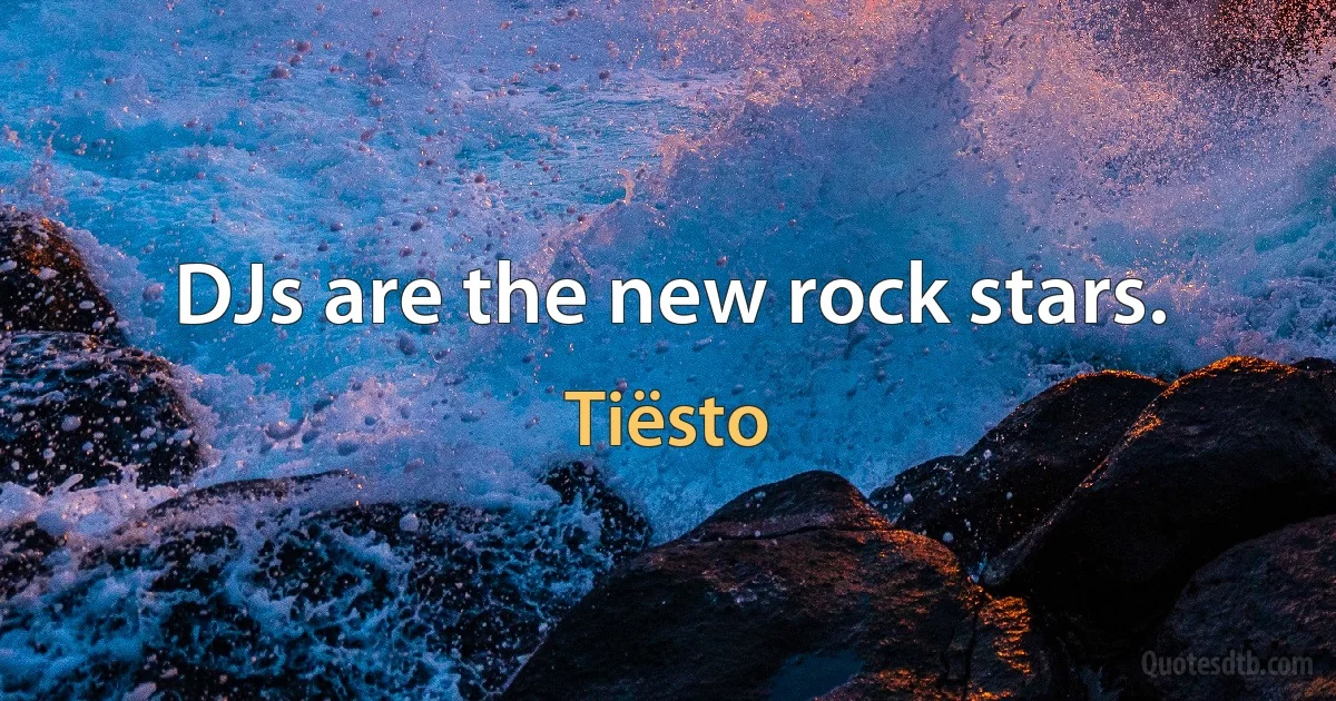 DJs are the new rock stars. (Tiësto)