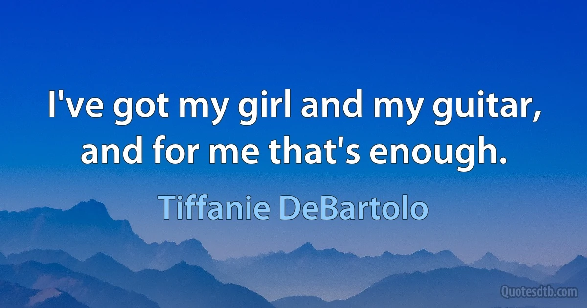 I've got my girl and my guitar, and for me that's enough. (Tiffanie DeBartolo)