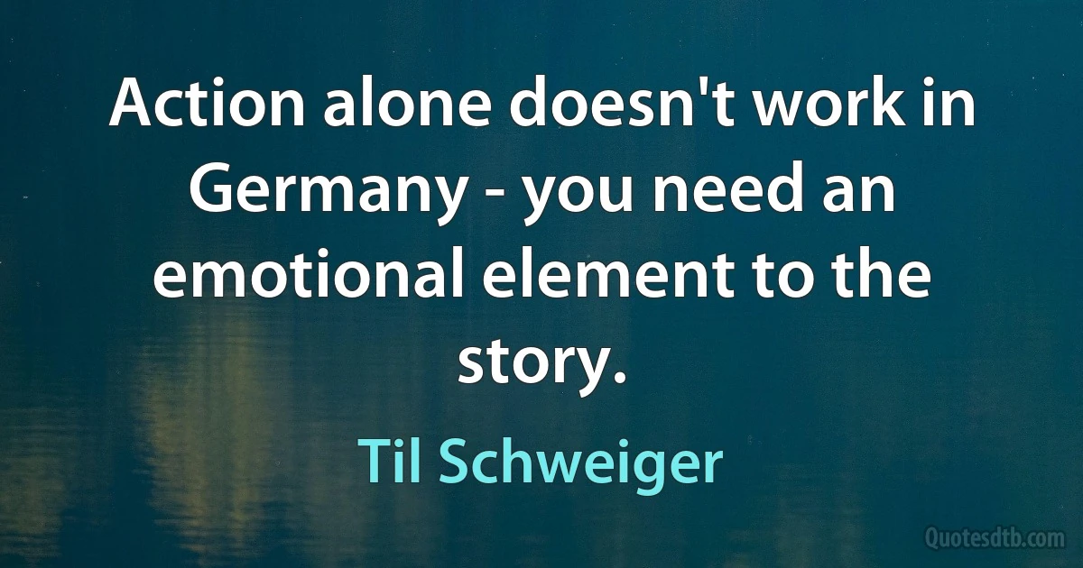 Action alone doesn't work in Germany - you need an emotional element to the story. (Til Schweiger)