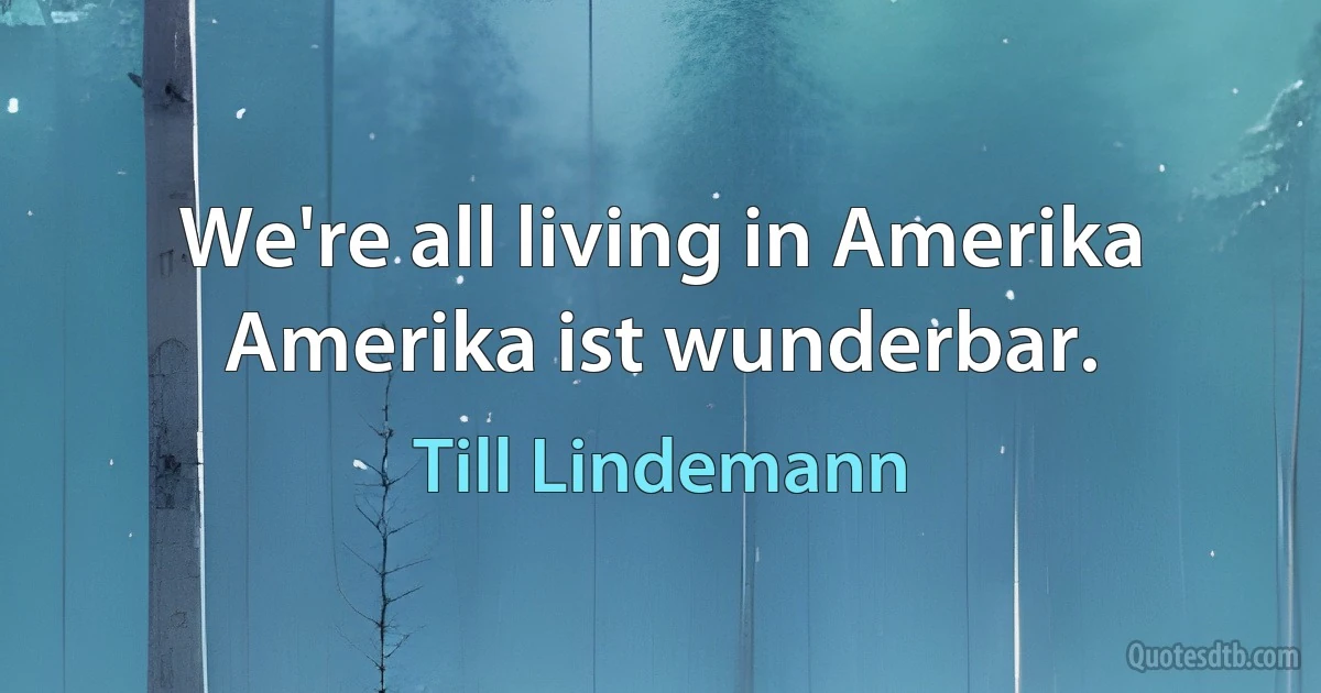 We're all living in Amerika
Amerika ist wunderbar. (Till Lindemann)