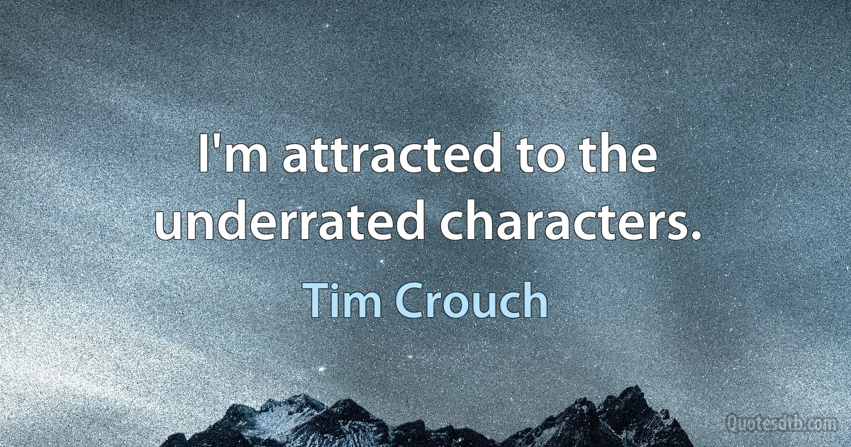 I'm attracted to the underrated characters. (Tim Crouch)