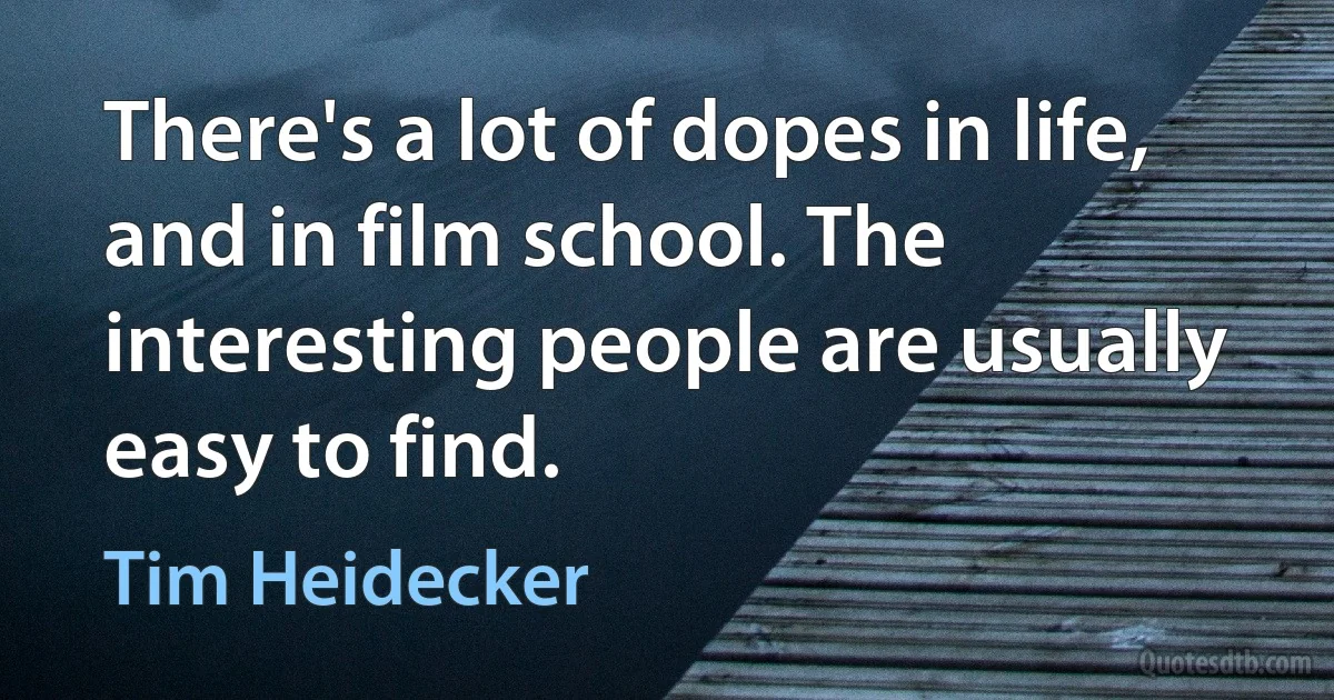 There's a lot of dopes in life, and in film school. The interesting people are usually easy to find. (Tim Heidecker)