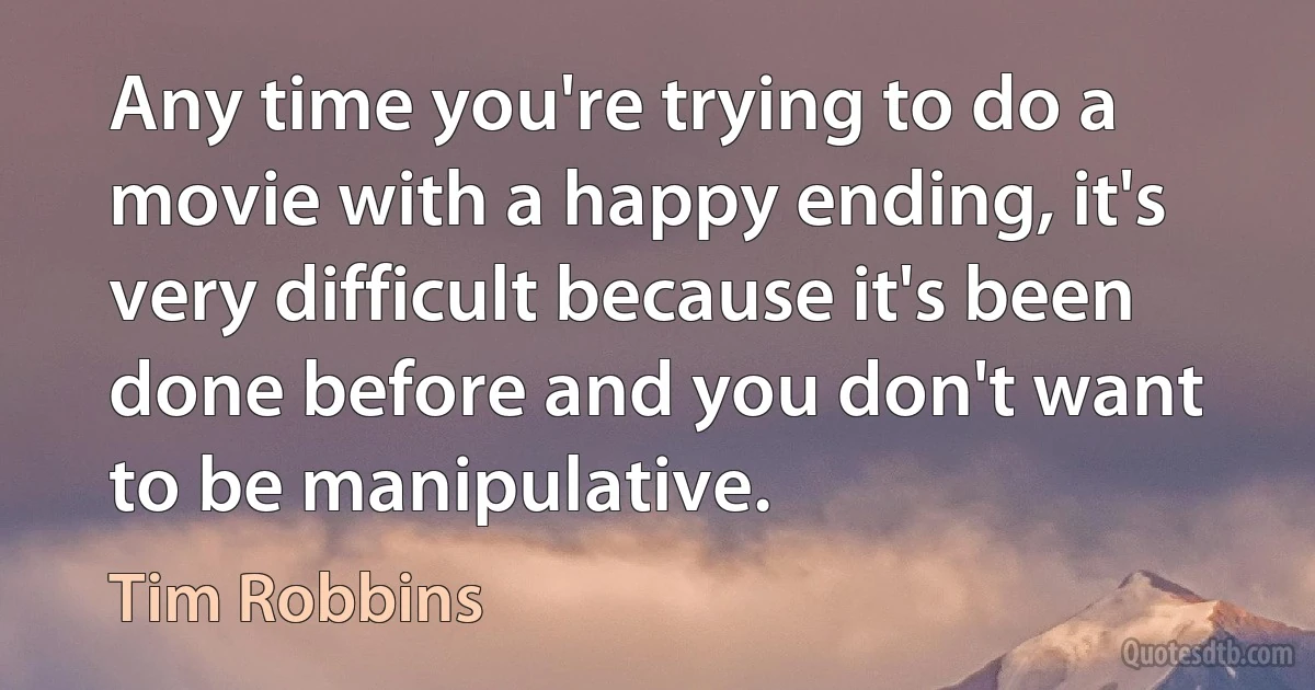 Any time you're trying to do a movie with a happy ending, it's very difficult because it's been done before and you don't want to be manipulative. (Tim Robbins)