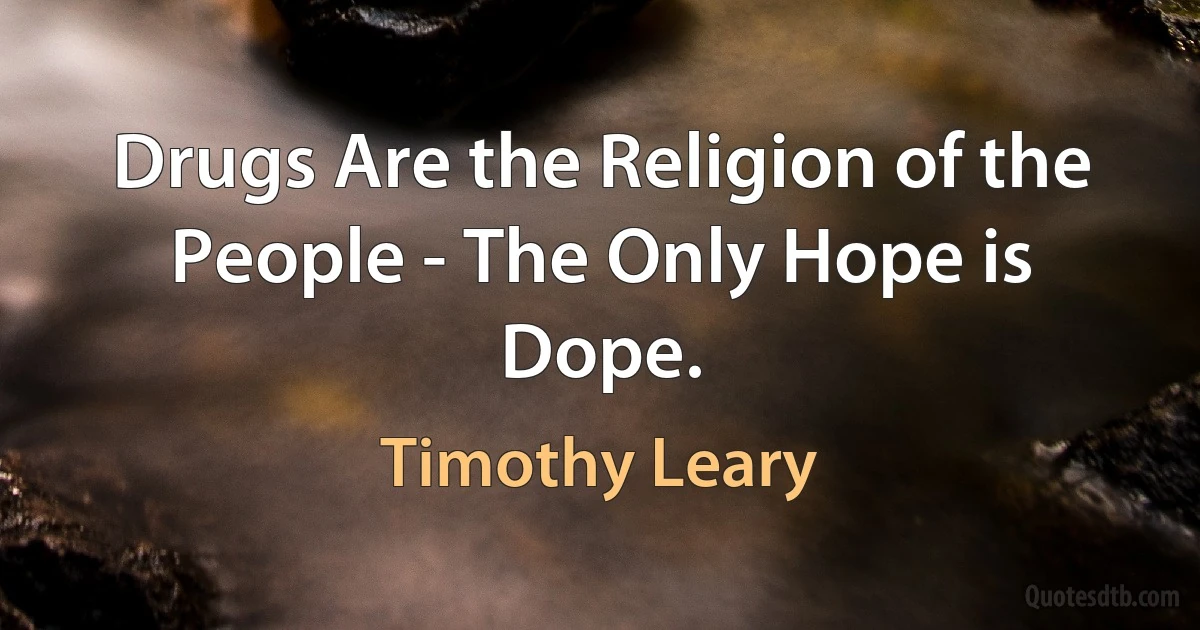 Drugs Are the Religion of the People - The Only Hope is Dope. (Timothy Leary)