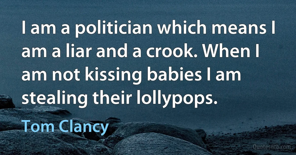 I am a politician which means I am a liar and a crook. When I am not kissing babies I am stealing their lollypops. (Tom Clancy)