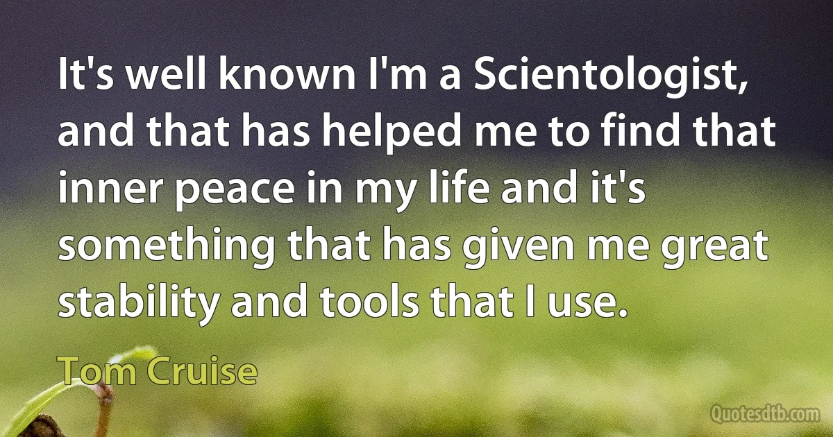 It's well known I'm a Scientologist, and that has helped me to find that inner peace in my life and it's something that has given me great stability and tools that I use. (Tom Cruise)