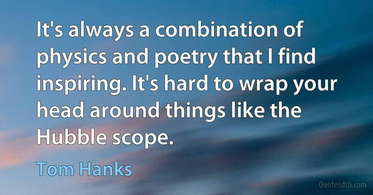 It's always a combination of physics and poetry that I find inspiring. It's hard to wrap your head around things like the Hubble scope. (Tom Hanks)