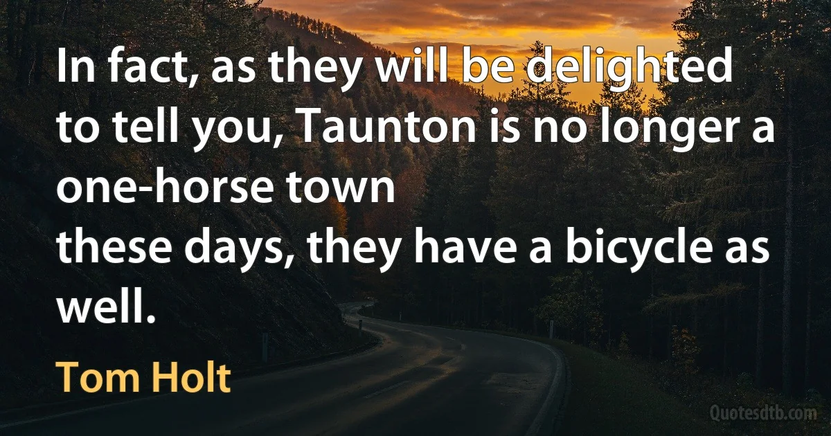 In fact, as they will be delighted to tell you, Taunton is no longer a one-horse town
these days, they have a bicycle as well. (Tom Holt)