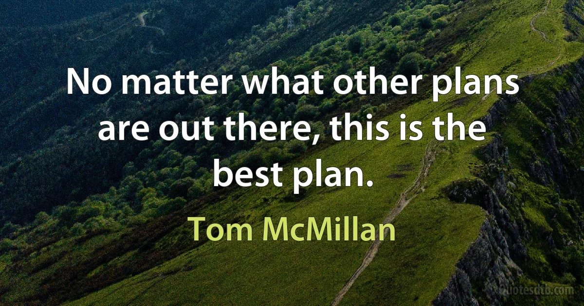 No matter what other plans are out there, this is the best plan. (Tom McMillan)