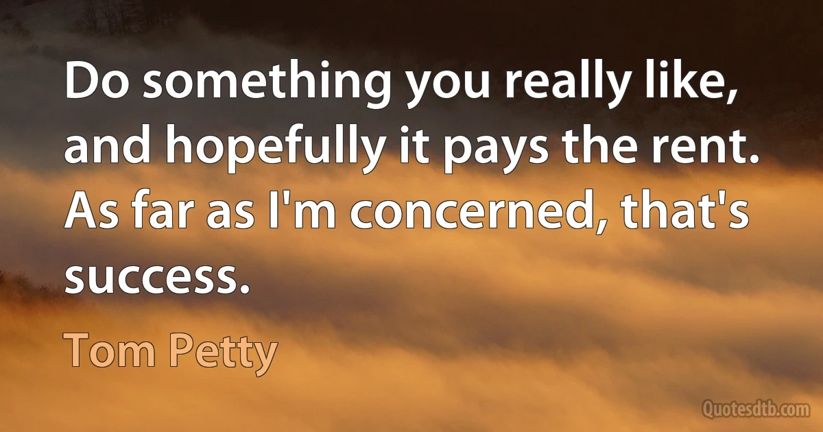 Do something you really like, and hopefully it pays the rent. As far as I'm concerned, that's success. (Tom Petty)