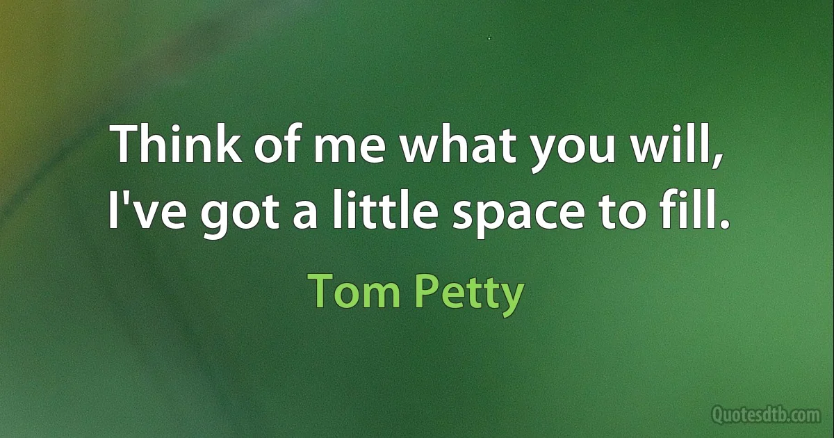 Think of me what you will,
I've got a little space to fill. (Tom Petty)