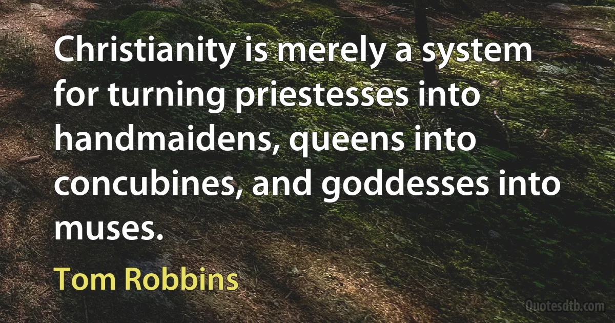 Christianity is merely a system for turning priestesses into handmaidens, queens into concubines, and goddesses into muses. (Tom Robbins)