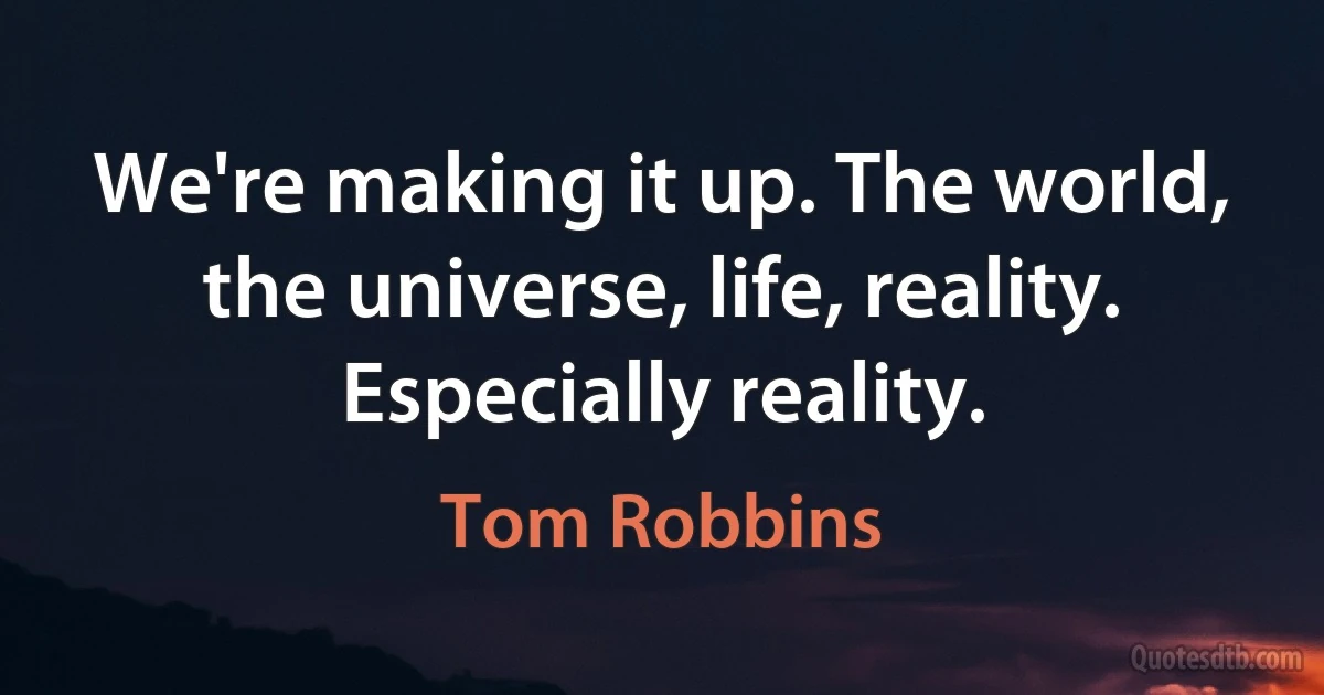 We're making it up. The world, the universe, life, reality. Especially reality. (Tom Robbins)