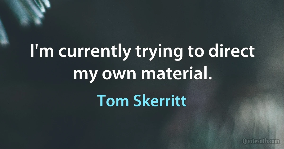 I'm currently trying to direct my own material. (Tom Skerritt)