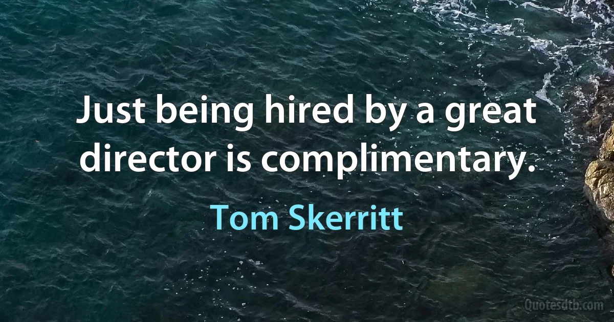 Just being hired by a great director is complimentary. (Tom Skerritt)