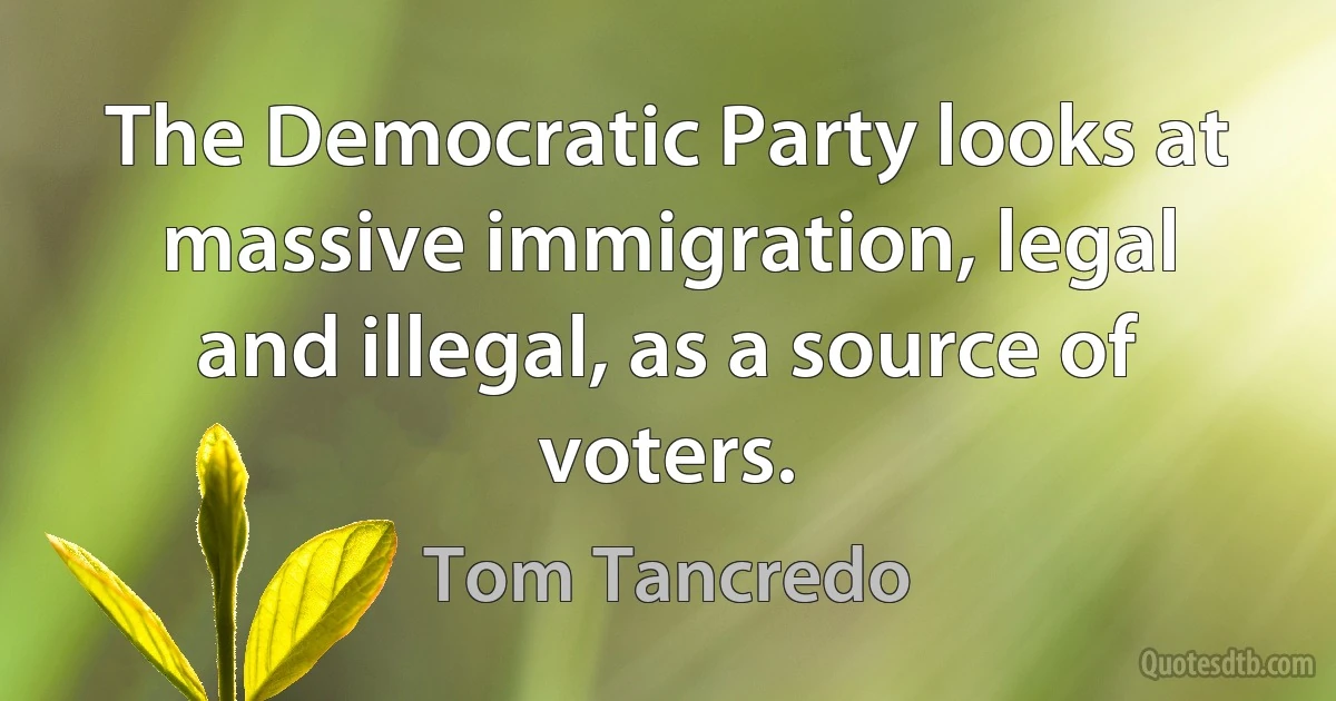 The Democratic Party looks at massive immigration, legal and illegal, as a source of voters. (Tom Tancredo)