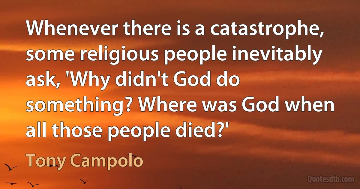 Whenever there is a catastrophe, some religious people inevitably ask, 'Why didn't God do something? Where was God when all those people died?' (Tony Campolo)