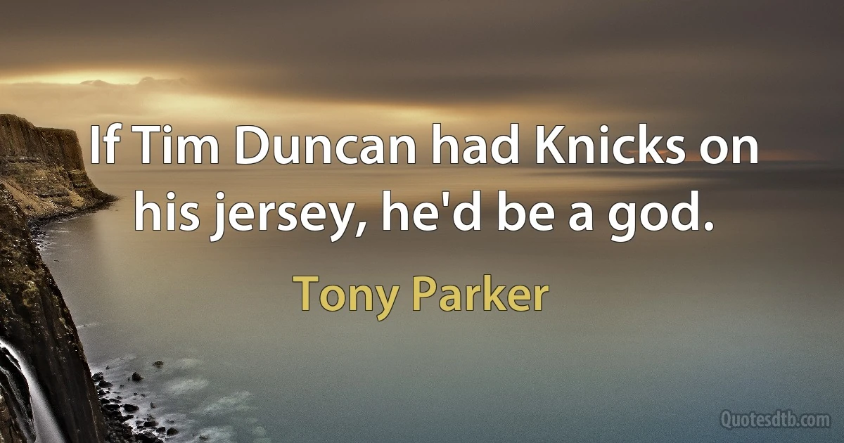 If Tim Duncan had Knicks on his jersey, he'd be a god. (Tony Parker)