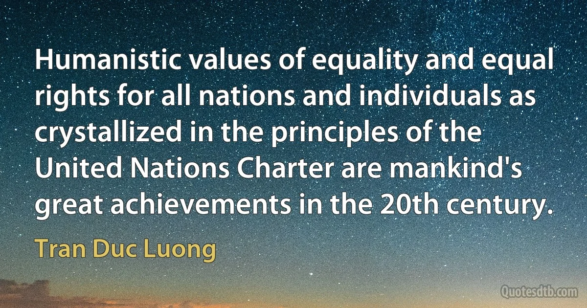 Humanistic values of equality and equal rights for all nations and individuals as crystallized in the principles of the United Nations Charter are mankind's great achievements in the 20th century. (Tran Duc Luong)