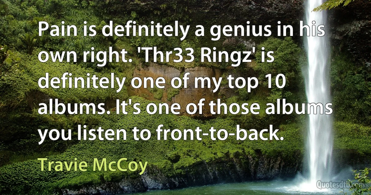 Pain is definitely a genius in his own right. 'Thr33 Ringz' is definitely one of my top 10 albums. It's one of those albums you listen to front-to-back. (Travie McCoy)