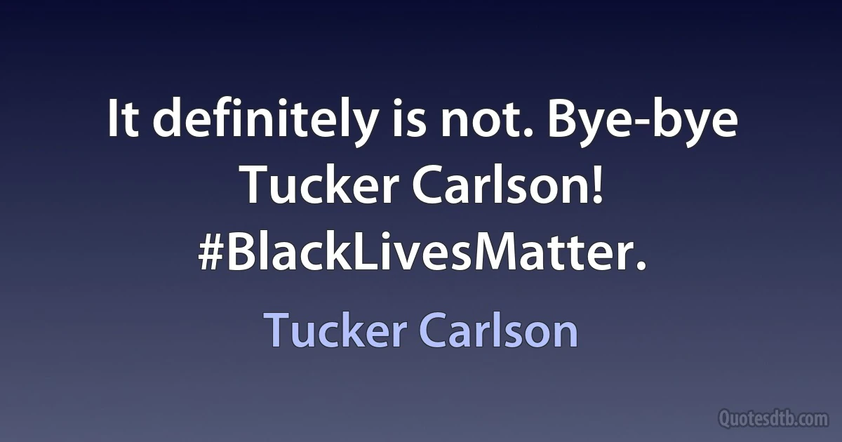 It definitely is not. Bye-bye Tucker Carlson! #BlackLivesMatter. (Tucker Carlson)