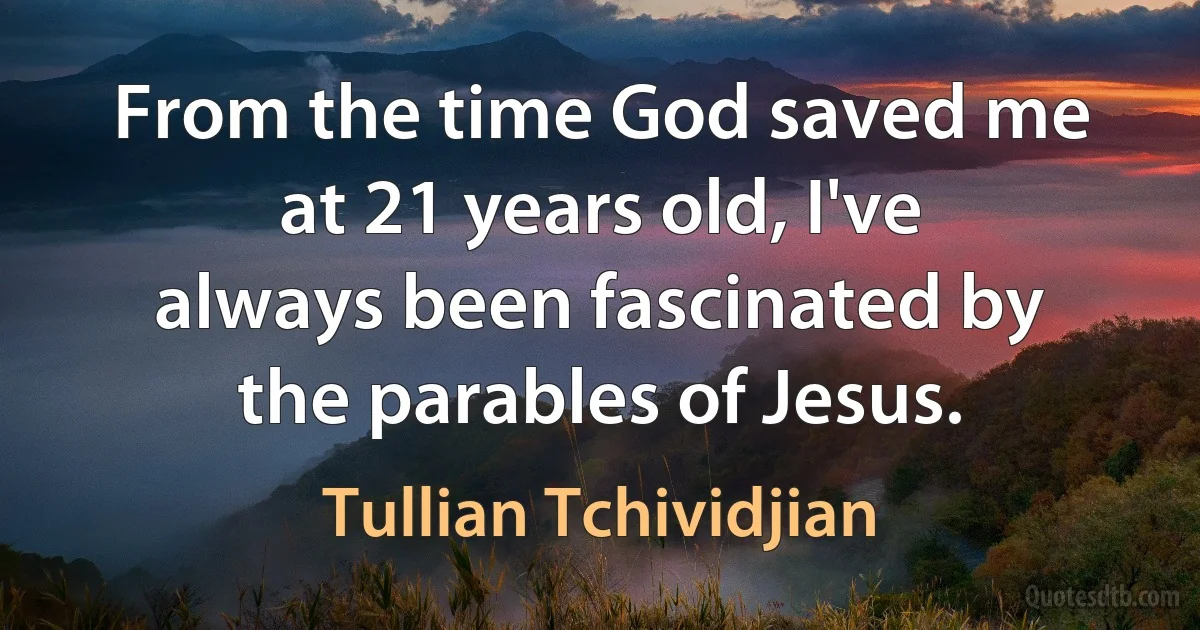 From the time God saved me at 21 years old, I've always been fascinated by the parables of Jesus. (Tullian Tchividjian)