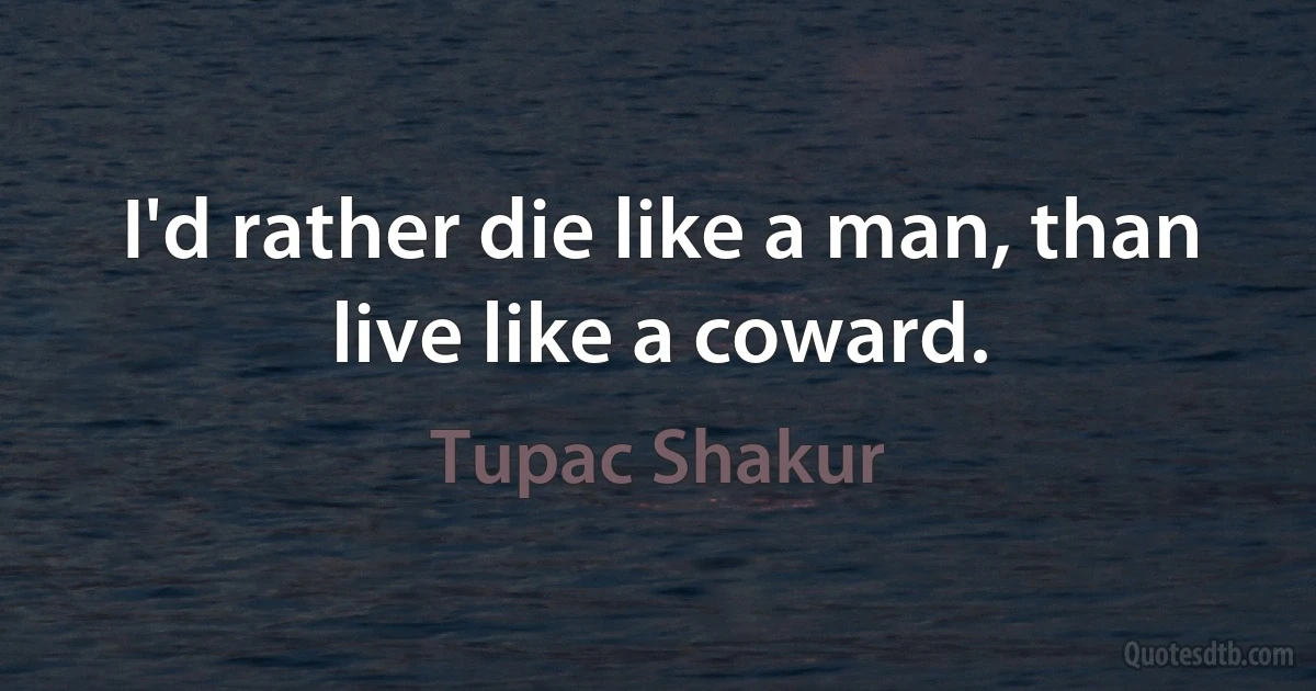 I'd rather die like a man, than live like a coward. (Tupac Shakur)