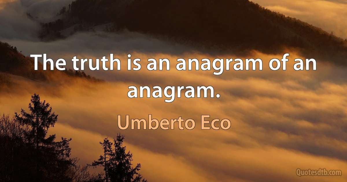 The truth is an anagram of an anagram. (Umberto Eco)