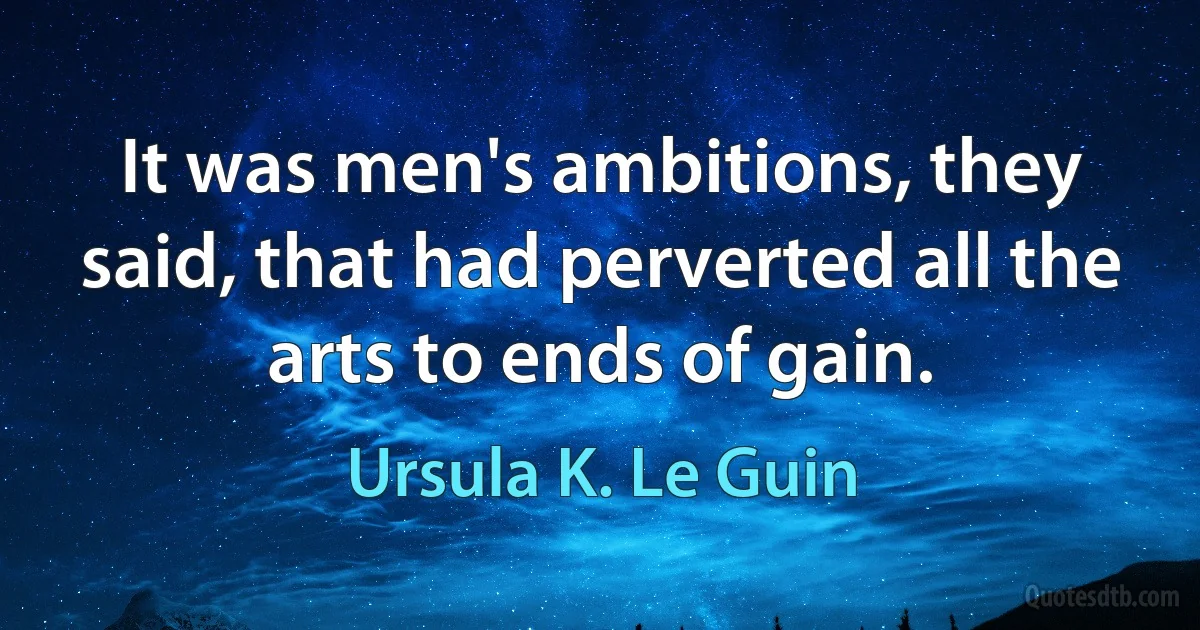 It was men's ambitions, they said, that had perverted all the arts to ends of gain. (Ursula K. Le Guin)