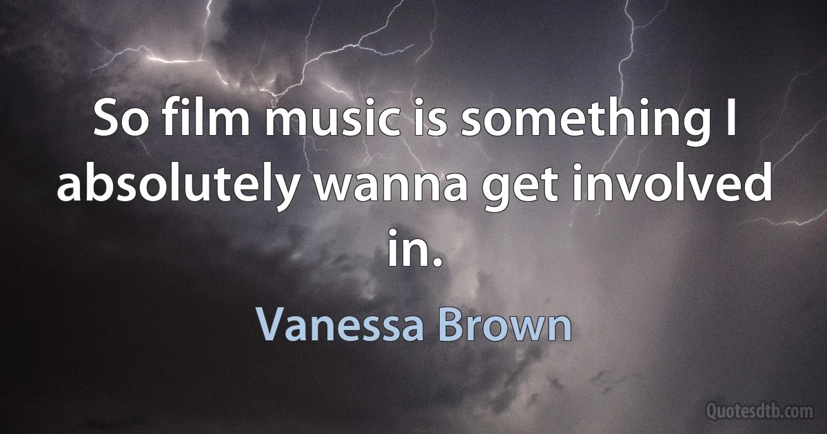 So film music is something I absolutely wanna get involved in. (Vanessa Brown)