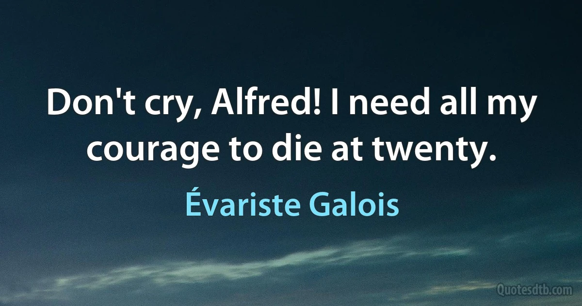 Don't cry, Alfred! I need all my courage to die at twenty. (Évariste Galois)